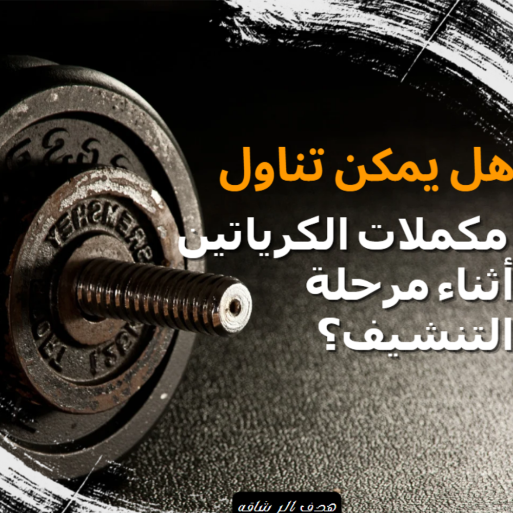 هل يمكن تناول مكملات الكرياتين أثناء مرحلة التنشيف؟