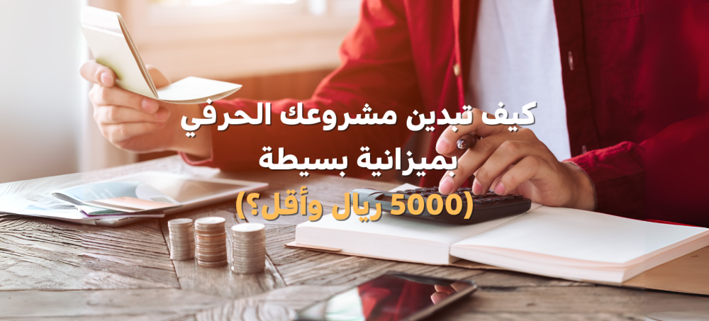 كيف تبدين مشروعك الحرفي  بميزانية بسيطة  (5000 ريال وأقل؟)