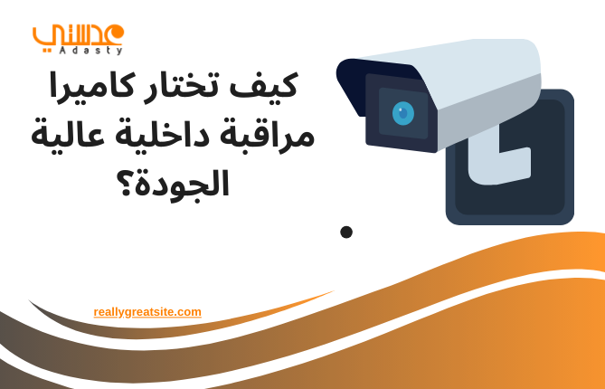كيف تختار كاميرا مراقبة داخلية عالية الجودة؟