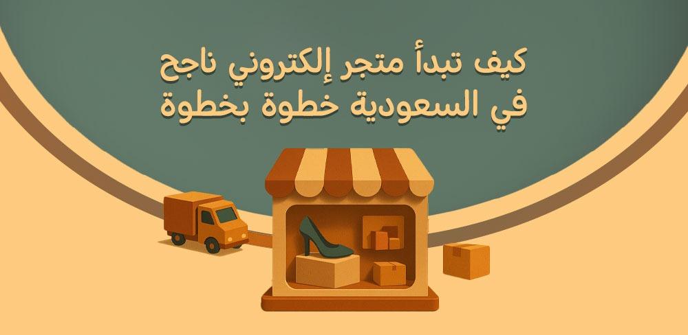 كيف تبدأ متجر إلكتروني ناجح في السعودية خطوة بخطوة