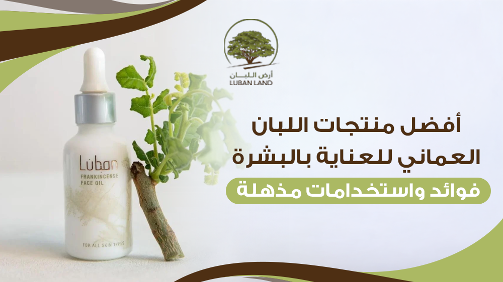 أفضل منتجات اللبان العماني للعناية بالبشرة – فوائد واستخدامات مذهلة