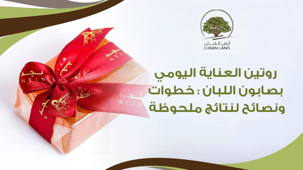 روتين العناية اليومي صابون اللبان : خطوات نصائح لنتائج ملحوظة