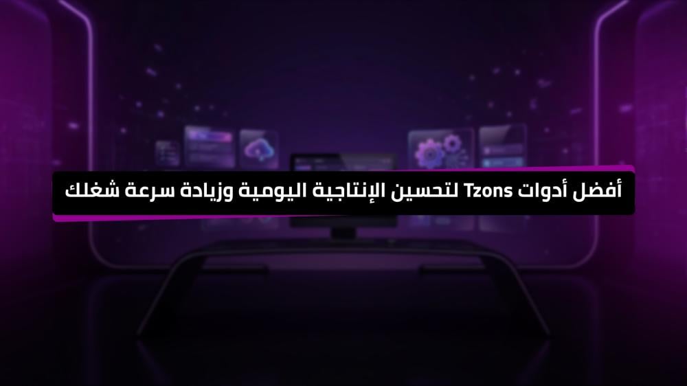 أفضل أدوات Tzons لتحسين الإنتاجية اليومية وزيادة سرعة شغلك