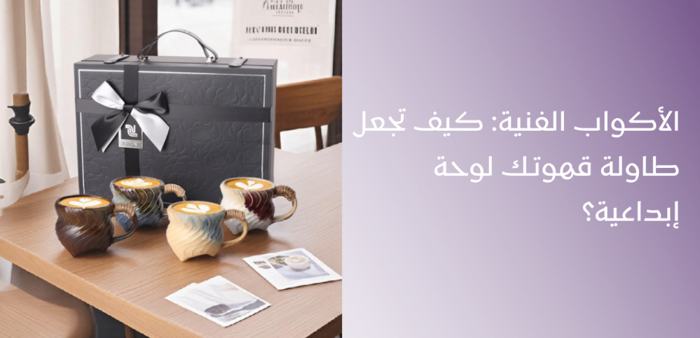 الأكواب الفنية: كيف تجعل طاولة قهوتك لوحة إبداعية؟
