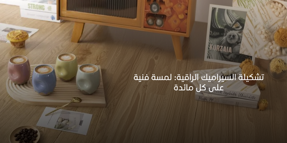 تشكيلة السيراميك الراقية: لمسة فنية على كل مائدة 2026