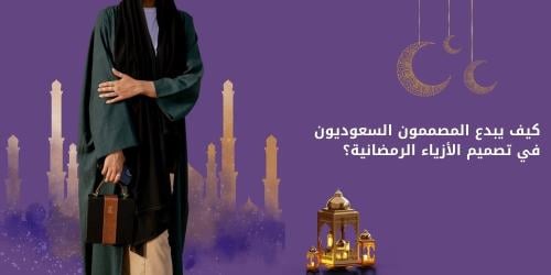 كيف يبدع المصممون السعوديون في تصميم الأزياء الرمضانية؟