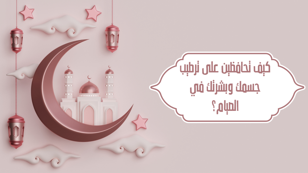 كيف تحافظين على ترطيب جسمك وبشرتك في الصيام؟