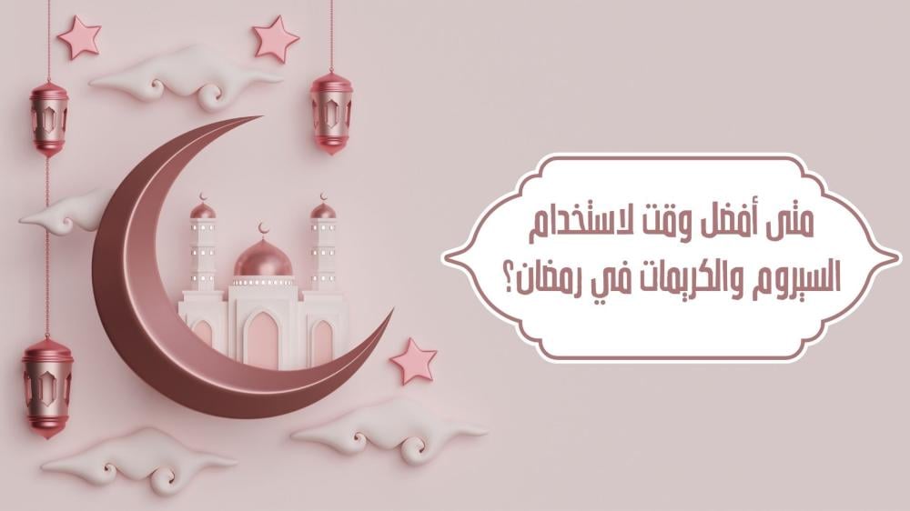 متى أفضل وقت لاستخدام السيروم والكريمات في رمضان؟