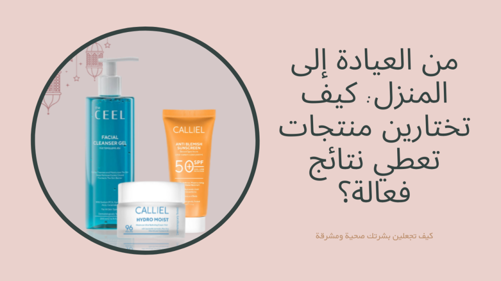 من العيادة إلى المنزل: كيف تختارين منتجات تعطي نتائج فعالة؟