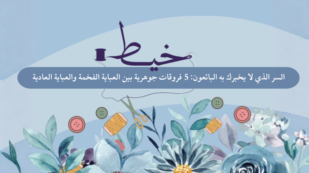 السر الذي لا يخبرك به البائعون: 5 فروقات جوهرية بين العباية الفخمة والعباية العادية