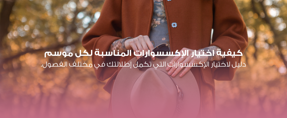 كيفية اختيار الإكسسوارات المناسبة لكل موسم: دليل لاختيار الإكسسوارات التي تكمل إطلالتك في مختلف الفصول