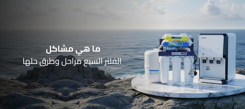 مشاكل الفلتر السبع مراحل | الأسباب والحلول خطوة بخطوة