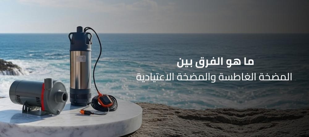 الفرق بين المضخة الغاطسة والمضخة الاعتيادية | دليلك لاختيار الأفضل