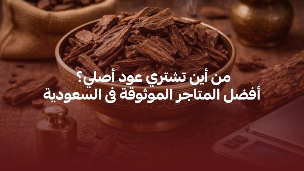 من أين تشتري عود أصلي؟ أفضل المتاجر الموثوقة فى السعودية