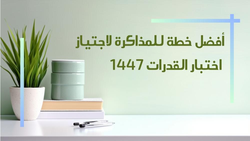 أفضل خطة للمذاكرة لاجتياز اختبار القدرات 1447