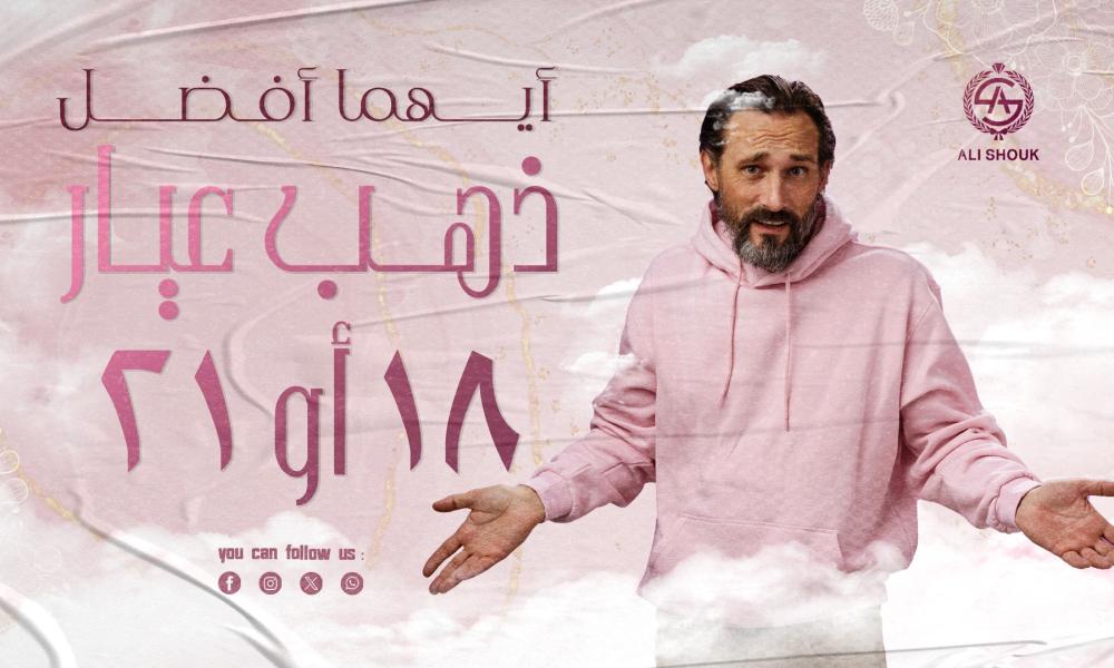 أيهما أفضل ذهب عيار 18 أو 21