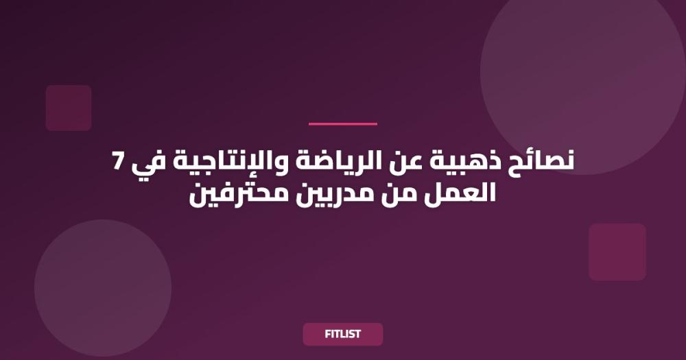 7 نصائح ذهبية عن الرياضة والإنتاجية في العمل من مدربين محترفين