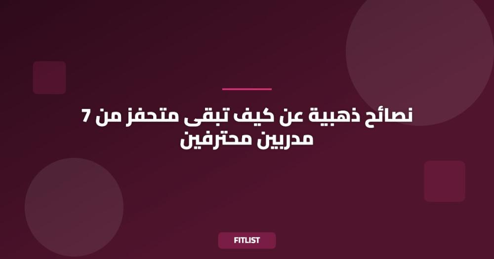 7 نصائح ذهبية عن كيف تبقى متحفز من مدربين محترفين