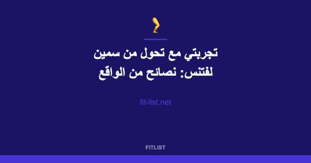 تجربتي مع تحول من سمين لفتنس: نصائح من الواقع