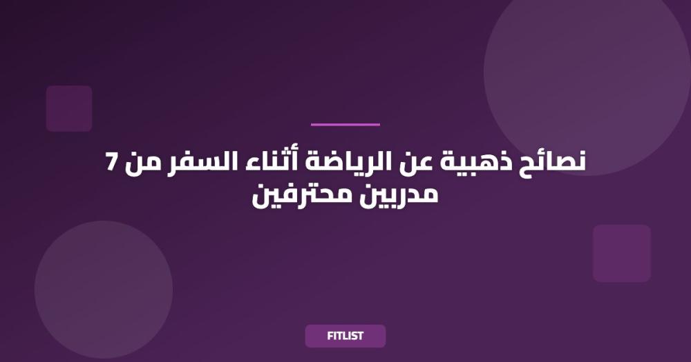 7 نصائح ذهبية عن الرياضة أثناء السفر من مدربين محترفين