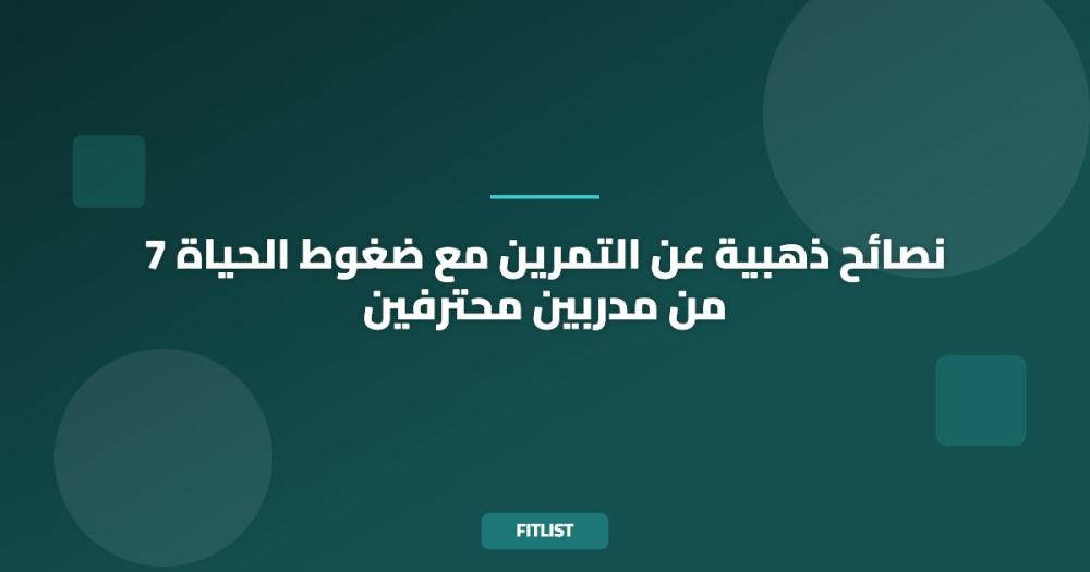 7 نصائح ذهبية عن التمرين مع ضغوط الحياة من مدربين محترفين