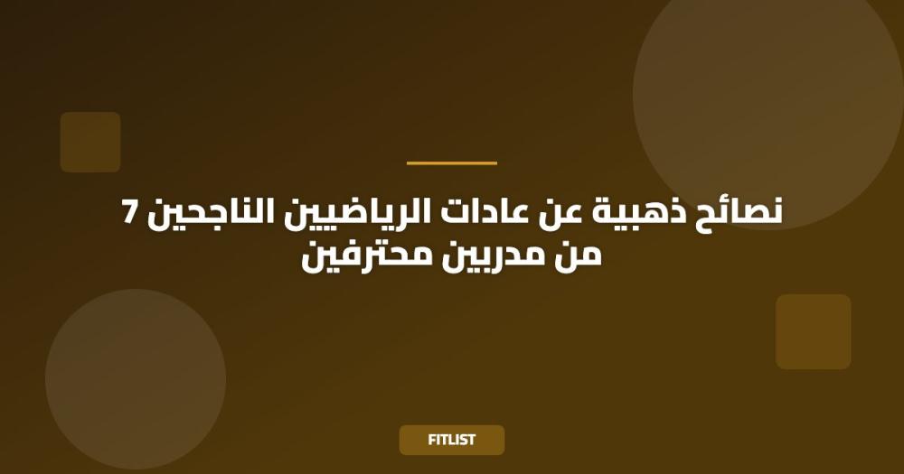 7 نصائح ذهبية عن عادات الرياضيين الناجحين من مدربين محترفين