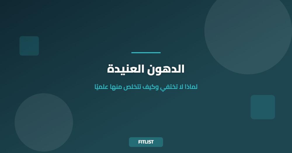 الدهون العنيدة: لماذا لا تختفي وكيف تتخلص منها علميًا