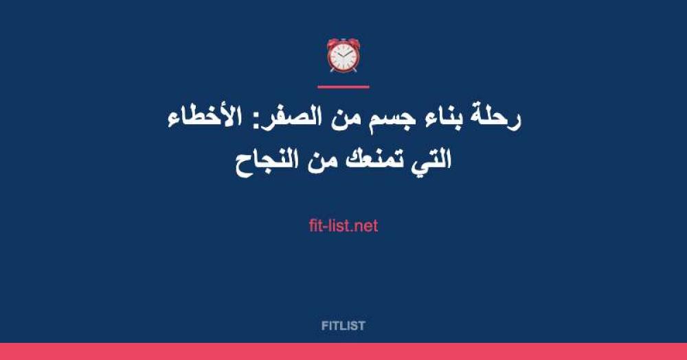 رحلة بناء جسم من الصفر: الأخطاء التي تمنعك من النجاح