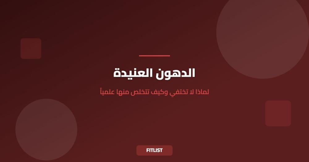 الدهون العنيدة: لماذا لا تختفي وكيف تتخلص منها علمياً