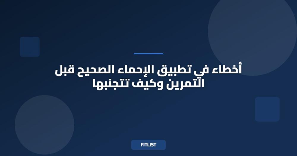 أخطاء في تطبيق الإحماء الصحيح قبل التمرين وكيف تتجنبها