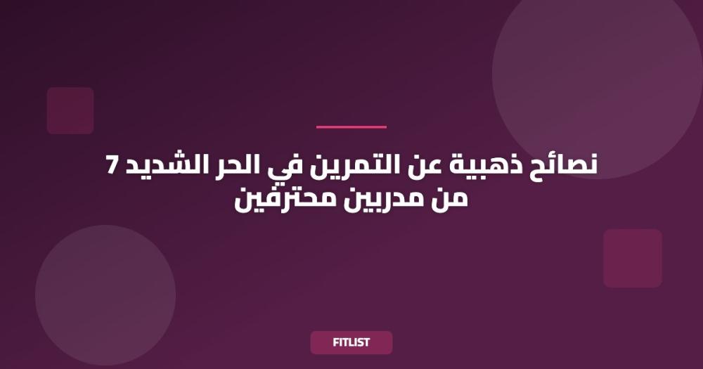 7 نصائح ذهبية عن التمرين في الحر الشديد من مدربين محترفين