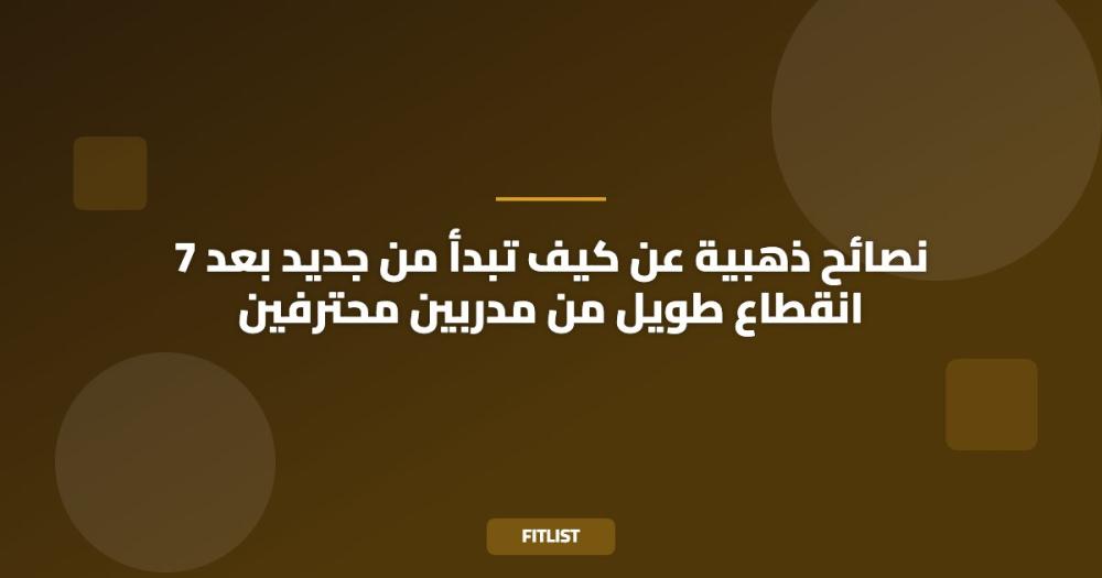 7 نصائح ذهبية عن كيف تبدأ من جديد بعد انقطاع طويل من مدربين محترفين