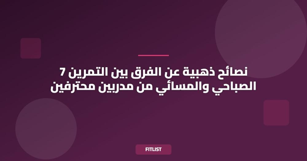 7 نصائح ذهبية عن الفرق بين التمرين الصباحي والمسائي من مدربين محترفين