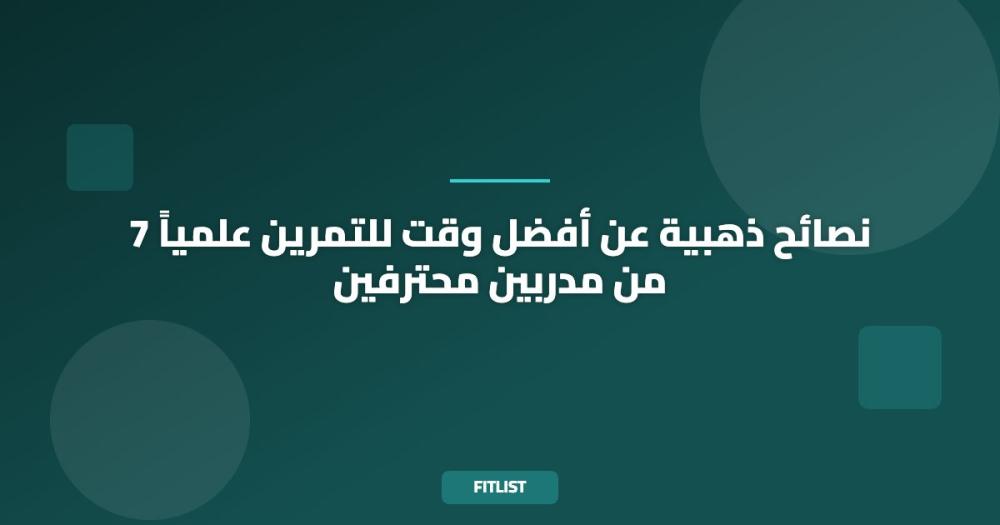 7 نصائح ذهبية عن أفضل وقت للتمرين علمياً من مدربين محترفين