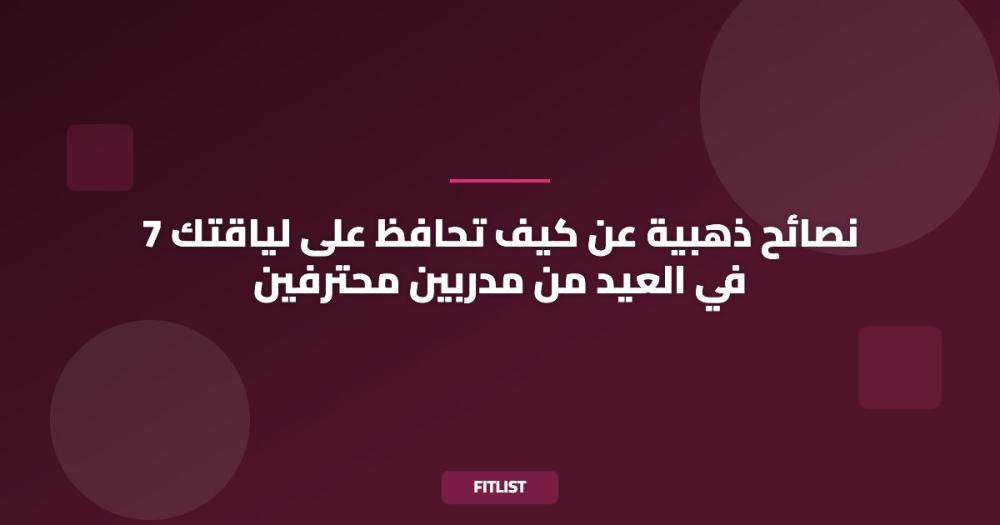 7 نصائح ذهبية عن كيف تحافظ على لياقتك في العيد من مدربين محترفين