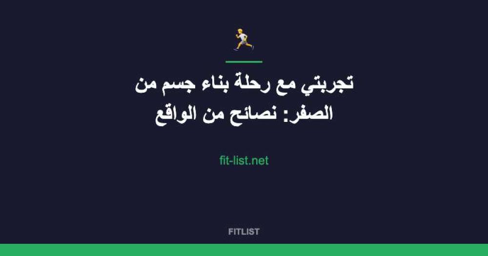 تجربتي مع رحلة بناء جسم من الصفر: نصائح من الواقع