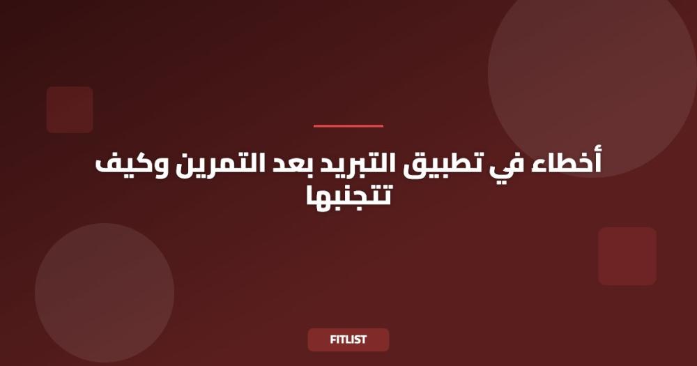 أخطاء في تطبيق التبريد بعد التمرين وكيف تتجنبها