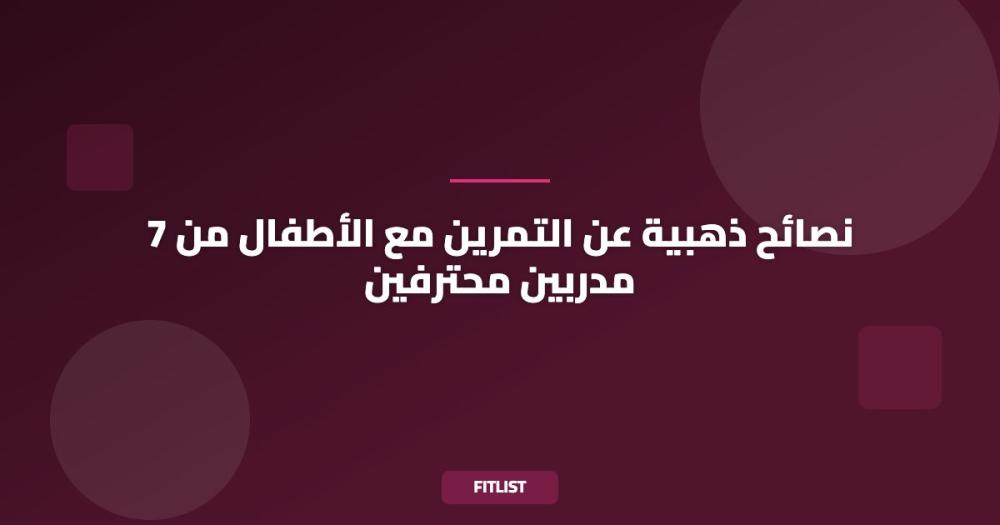 7 نصائح ذهبية عن التمرين مع الأطفال من مدربين محترفين