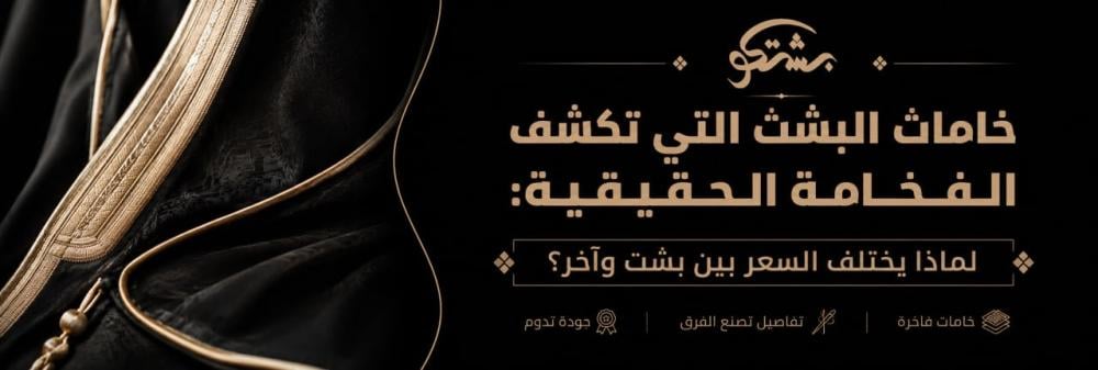 خامات البشت التي تكشف الفخامة الحقيقية: لماذا يختلف السعر بين بشت وآخر؟