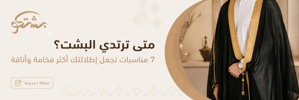 متى ترتدي البشت؟ 7 مناسبات تجعل إطلالتك أكثر فخامة وأناقة