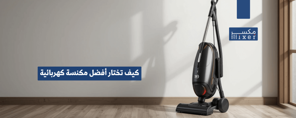 كيف تختار أفضل مكنسة كهربائية تناسب احتياجاتك؟
