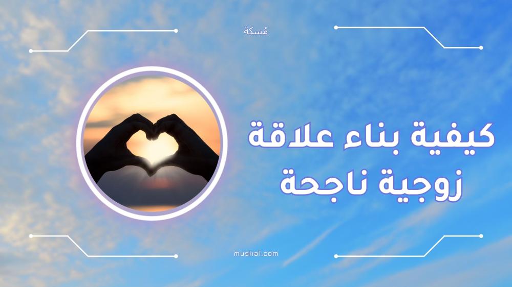 كيفية بناء علاقة زوجية ناجحة - أهم النصائح