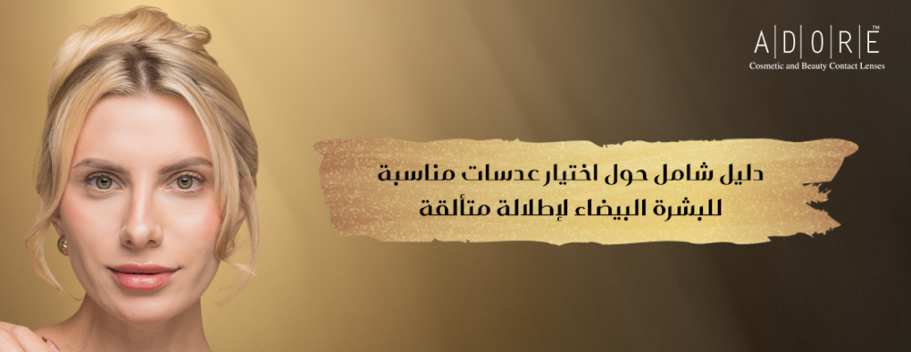 دليل شامل حول اختيار عدسات مناسبة للبشرة البيضاء لإطلالة متألقة