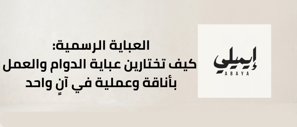 العباية الرسمية: كيف تختارين عباية الدوام والعمل بأناقة وعملية في آنٍ واحد