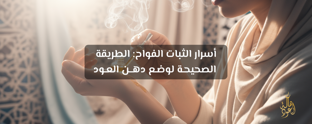 أسرار الثبات الفواح: الطريقة الصحيحة لوضع دهن العود
