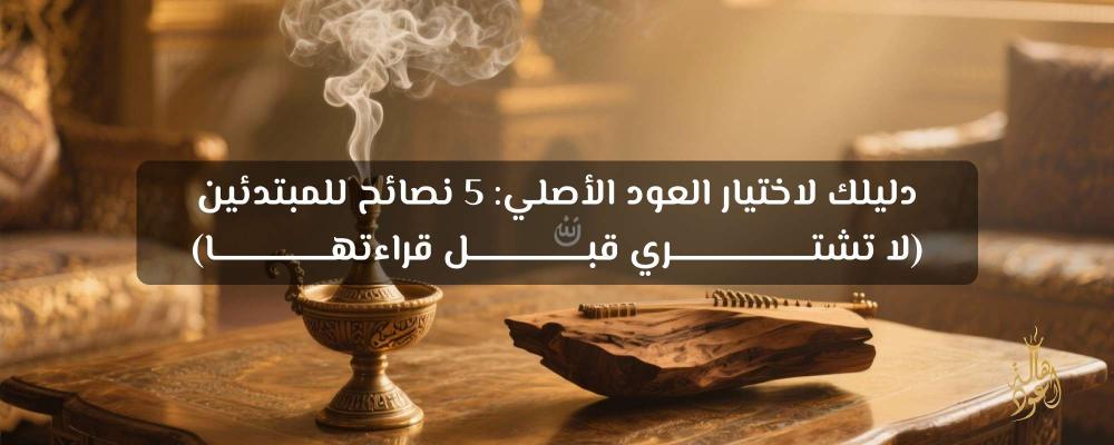 دليلك لاختيار العود الأصلي: 5 نصائح ذهبية
