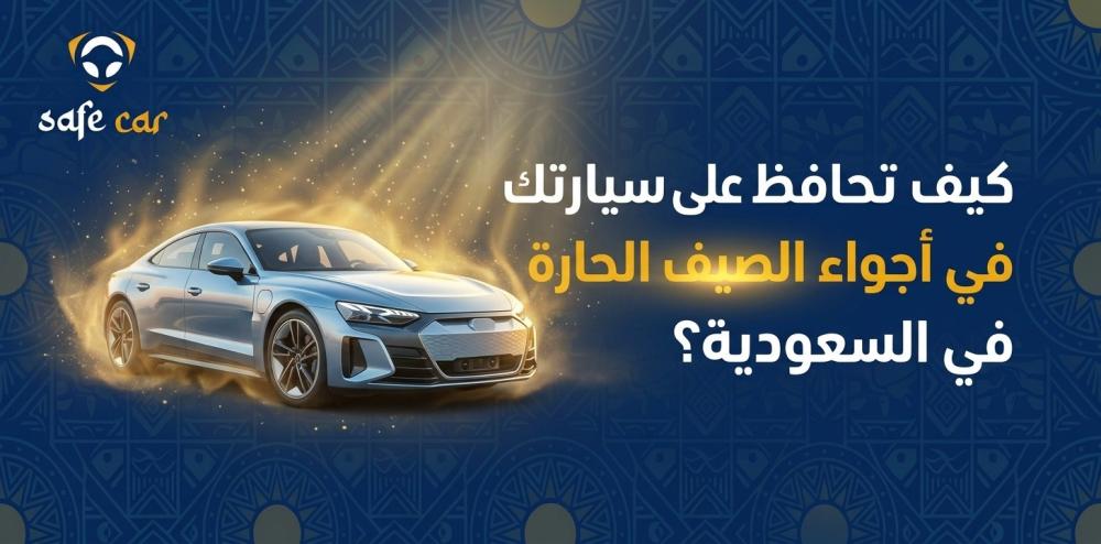 كيف تحافظ على سيارتك في أجواء الصيف الحارة في السعودية؟