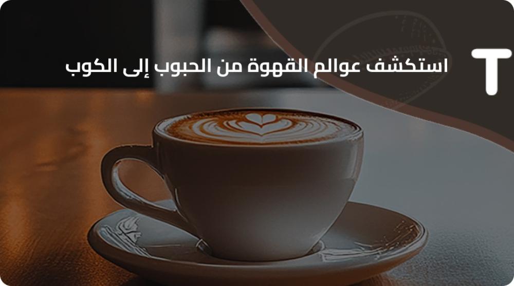 استكشف عوالم القهوة من الحبوب إلى الكوب