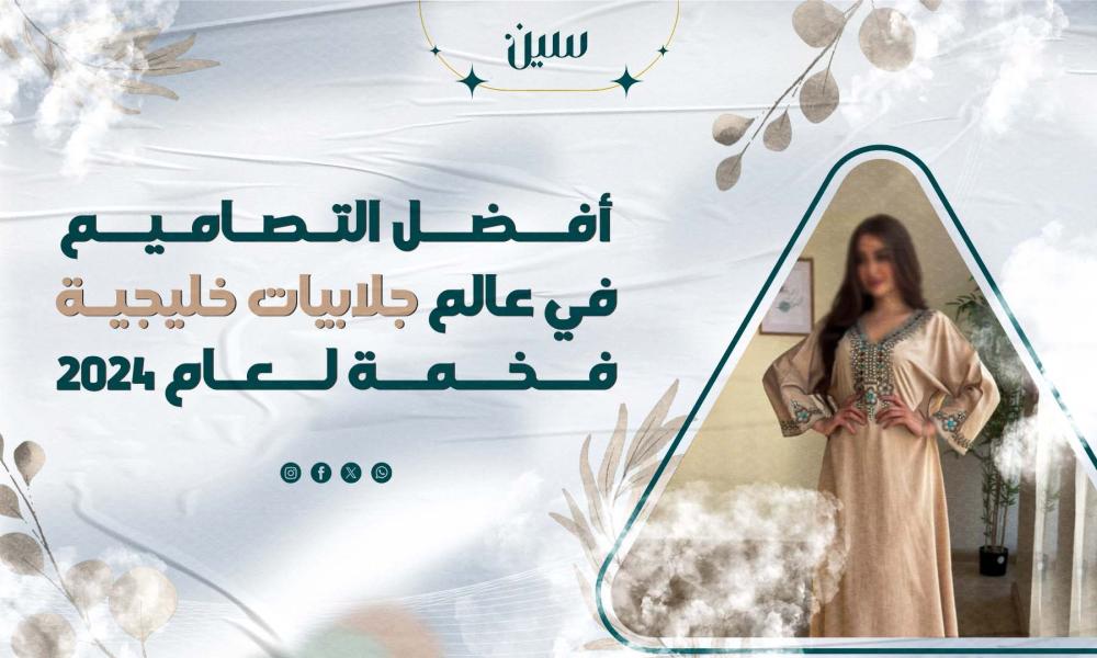 أفضل التصاميم في عالم جلابيات خليجية فخمة لعام 2024