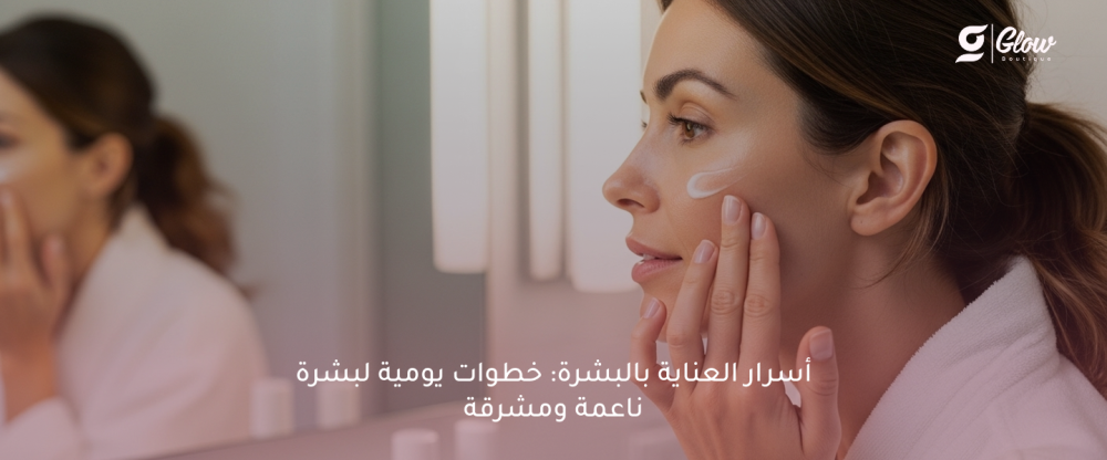 أسرار العناية بالبشرة: خطوات يومية لبشرة ناعمة ومشرقة